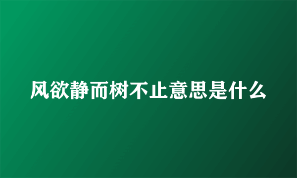 风欲静而树不止意思是什么