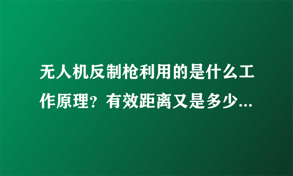 无人机反制枪利用的是什么工作原理？有效距离又是多少呢？求指教！