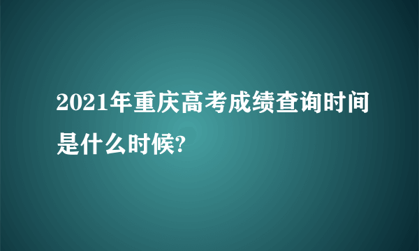 2021年重庆高考成绩查询时间是什么时候?