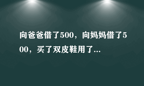 向爸爸借了500，向妈妈借了500，买了双皮鞋用了970。剩下30元，还爸爸10块，还妈妈10块，自己剩下了10...