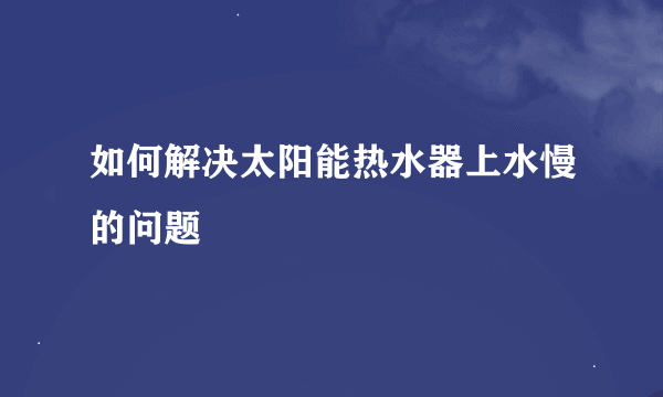 如何解决太阳能热水器上水慢的问题