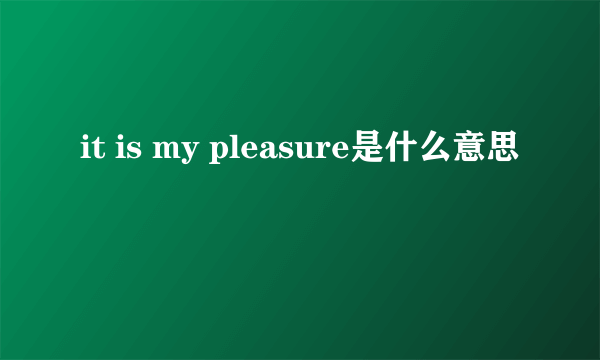 it is my pleasure是什么意思