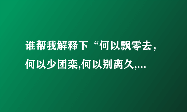 谁帮我解释下“何以飘零去，何以少团栾,何以别离久,何以不得安”…这些话的意思! 　