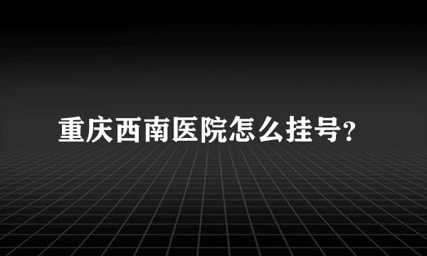 重庆西南医院怎么挂号？