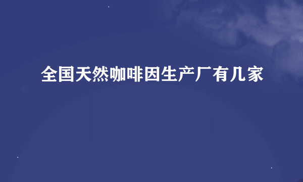 全国天然咖啡因生产厂有几家