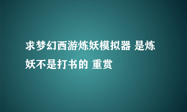 求梦幻西游炼妖模拟器 是炼妖不是打书的 重赏