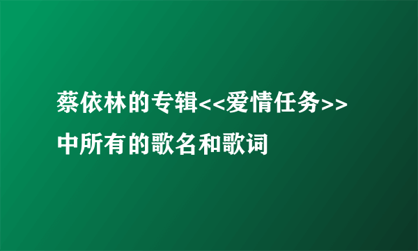 蔡依林的专辑<<爱情任务>>中所有的歌名和歌词