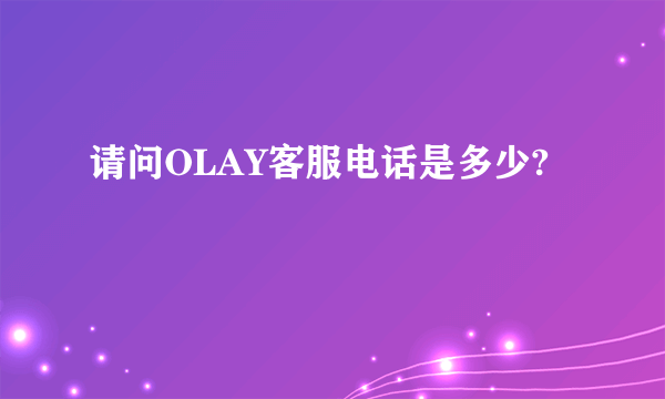 请问OLAY客服电话是多少?