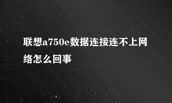 联想a750e数据连接连不上网络怎么回事