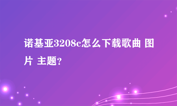 诺基亚3208c怎么下载歌曲 图片 主题？