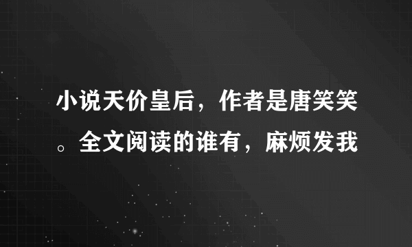 小说天价皇后，作者是唐笑笑。全文阅读的谁有，麻烦发我