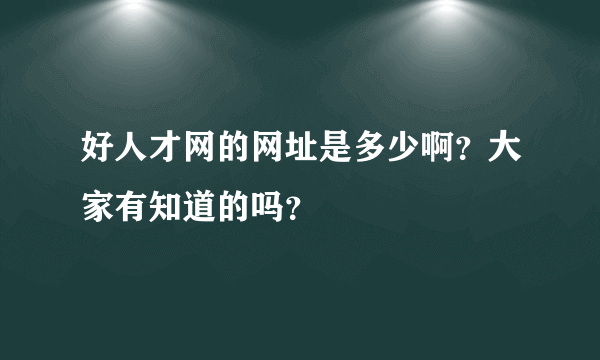 好人才网的网址是多少啊？大家有知道的吗？