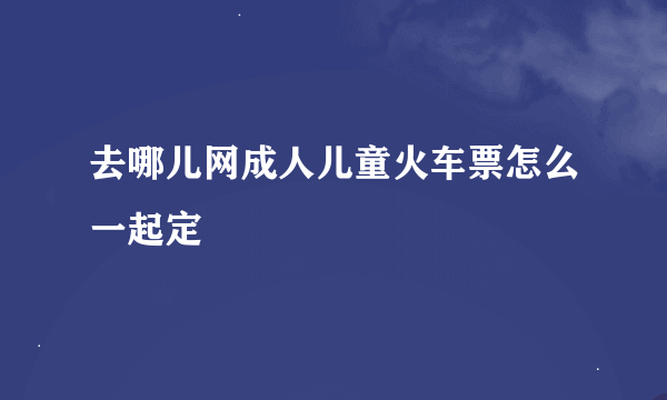 去哪儿网成人儿童火车票怎么一起定