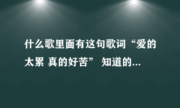 什么歌里面有这句歌词“爱的太累 真的好苦” 知道的告诉我一声，谢谢拉！