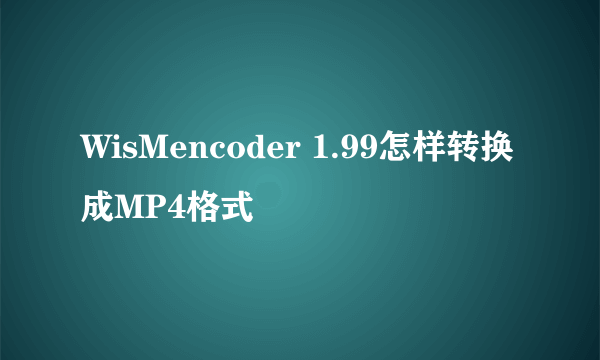 WisMencoder 1.99怎样转换成MP4格式