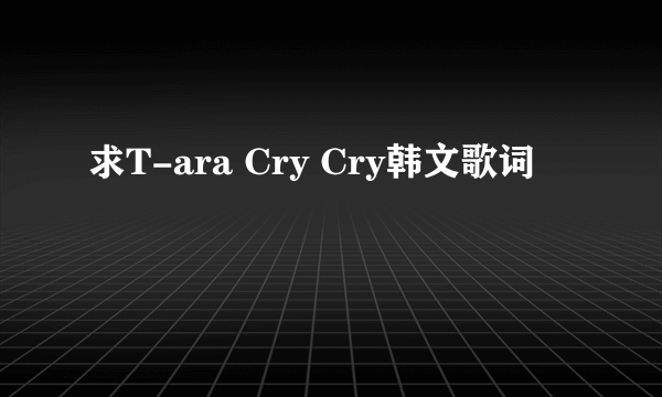 求T-ara Cry Cry韩文歌词