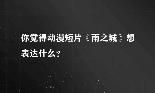 你觉得动漫短片《雨之城》想表达什么？