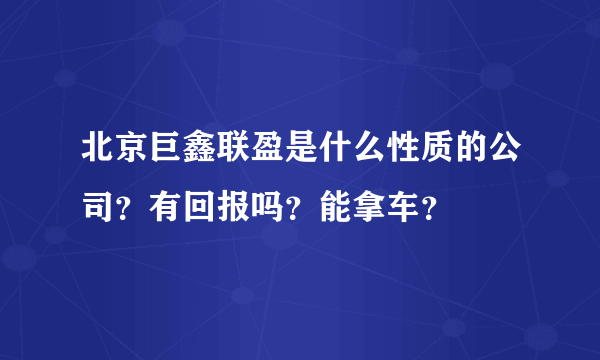 北京巨鑫联盈是什么性质的公司？有回报吗？能拿车？