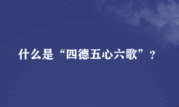 什么是“四德五心六歌”？