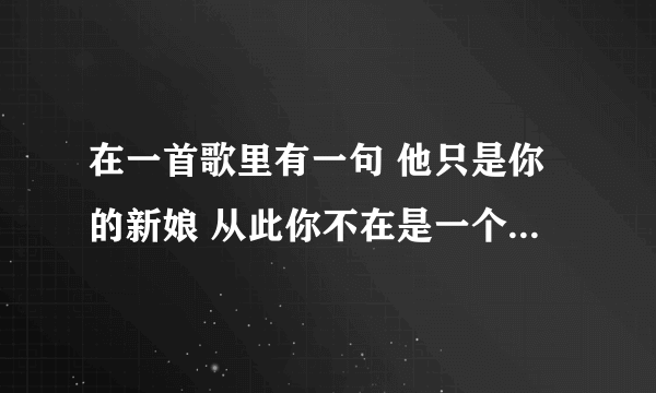 在一首歌里有一句 他只是你的新娘 从此你不在是一个人...她将是你的新娘、 这是是什么歌？