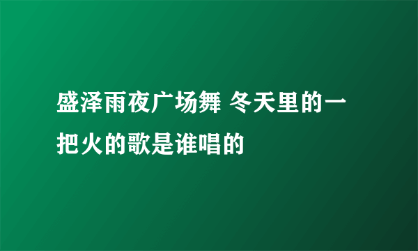 盛泽雨夜广场舞 冬天里的一把火的歌是谁唱的