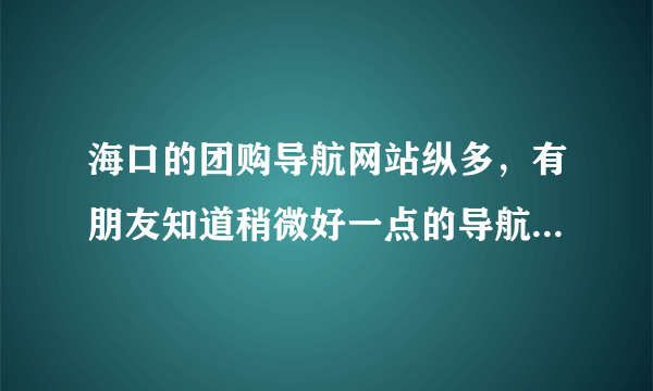 海口的团购导航网站纵多，有朋友知道稍微好一点的导航网站么？？可靠、实惠的。。谢谢