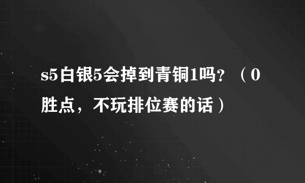 s5白银5会掉到青铜1吗？（0胜点，不玩排位赛的话）