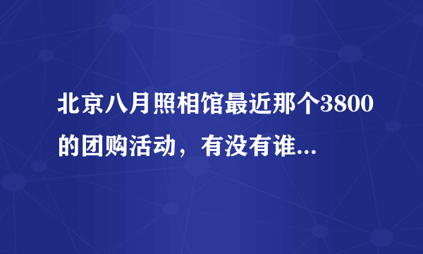 北京八月照相馆最近那个3800的团购活动，有没有谁了解的，在线等啊~~