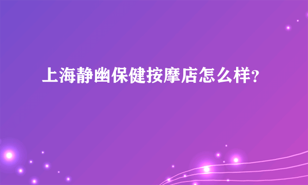 上海静幽保健按摩店怎么样？