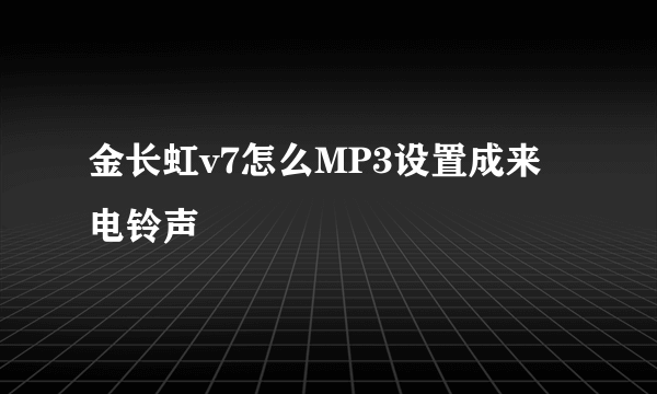 金长虹v7怎么MP3设置成来电铃声