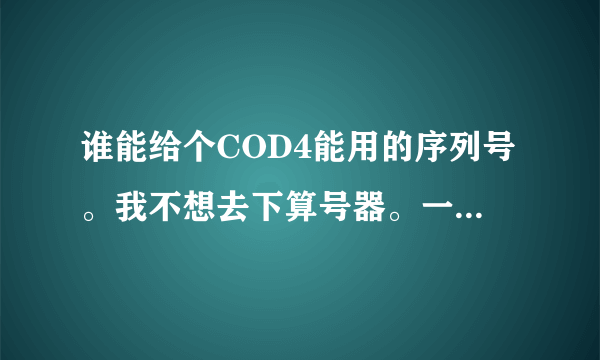 谁能给个COD4能用的序列号。我不想去下算号器。一定要给能用的！