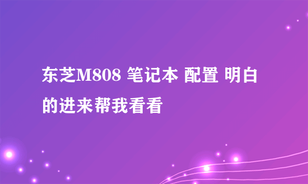 东芝M808 笔记本 配置 明白的进来帮我看看