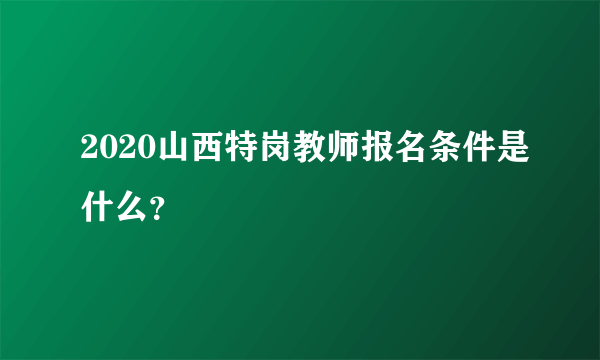 2020山西特岗教师报名条件是什么？