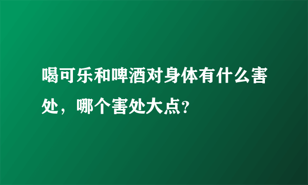 喝可乐和啤酒对身体有什么害处，哪个害处大点？