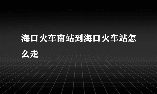 海口火车南站到海口火车站怎么走