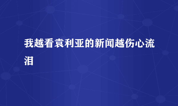 我越看袁利亚的新闻越伤心流泪