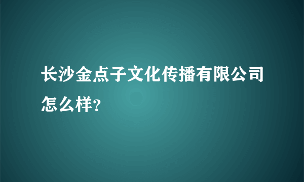 长沙金点子文化传播有限公司怎么样？