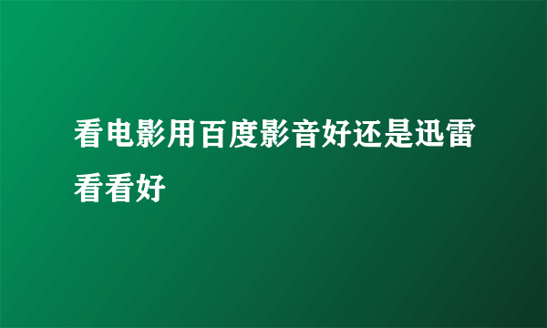 看电影用百度影音好还是迅雷看看好