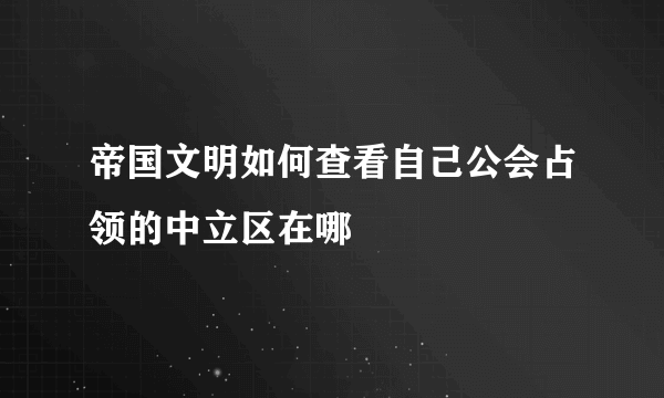 帝国文明如何查看自己公会占领的中立区在哪