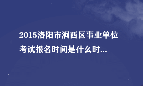 2015洛阳市涧西区事业单位 考试报名时间是什么时候？什么时候考试？有什么报考条件吗？