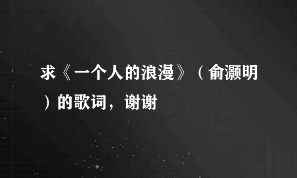 求《一个人的浪漫》（俞灏明）的歌词，谢谢