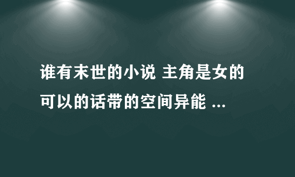 谁有末世的小说 主角是女的 可以的话带的空间异能 比如：末世之凰朝