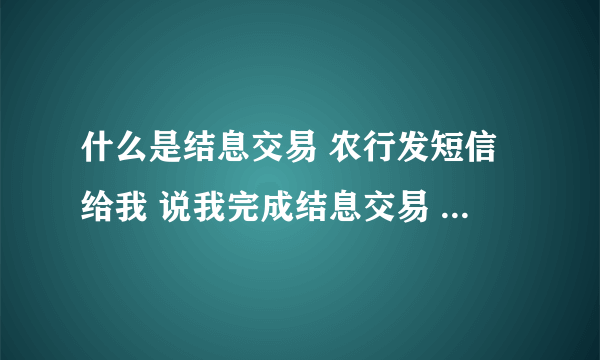 什么是结息交易 农行发短信给我 说我完成结息交易 金额12.88