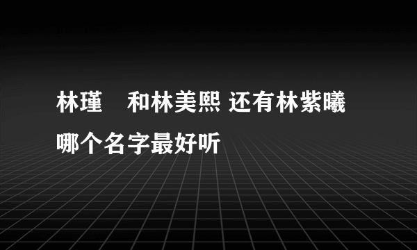 林瑾瑄和林美熙 还有林紫曦 哪个名字最好听