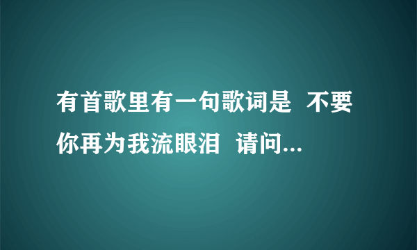 有首歌里有一句歌词是  不要你再为我流眼泪  请问这首歌叫什么名字?