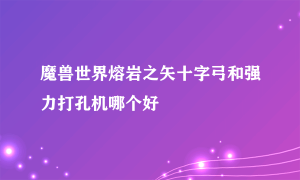 魔兽世界熔岩之矢十字弓和强力打孔机哪个好