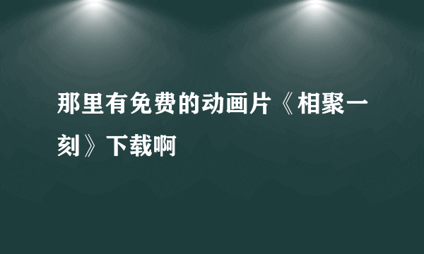 那里有免费的动画片《相聚一刻》下载啊