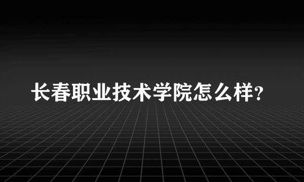 长春职业技术学院怎么样？