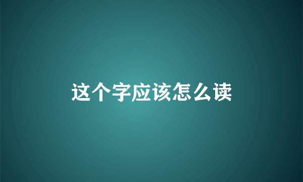 这个字应该怎么读