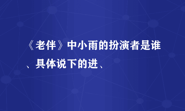 《老伴》中小雨的扮演者是谁、具体说下的进、